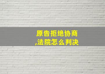 原告拒绝协商,法院怎么判决