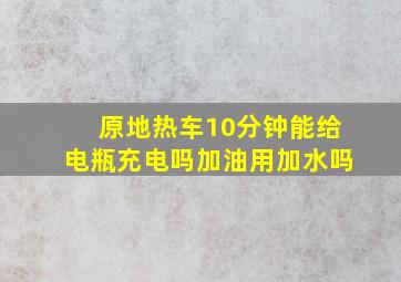 原地热车10分钟能给电瓶充电吗加油用加水吗