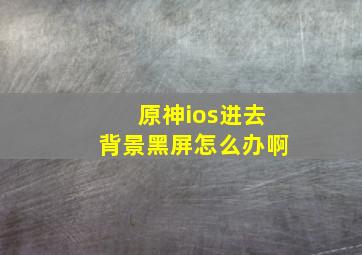 原神ios进去背景黑屏怎么办啊