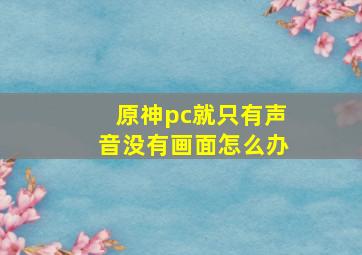 原神pc就只有声音没有画面怎么办