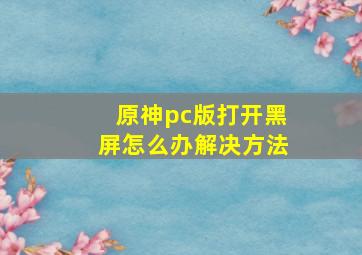 原神pc版打开黑屏怎么办解决方法