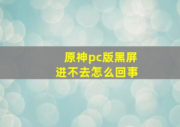 原神pc版黑屏进不去怎么回事