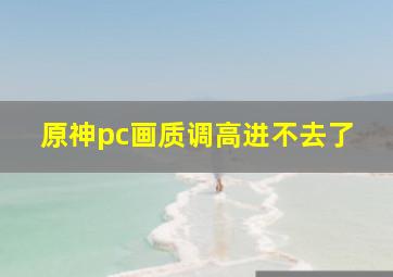 原神pc画质调高进不去了