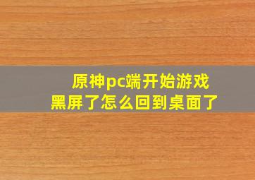 原神pc端开始游戏黑屏了怎么回到桌面了