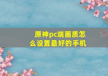 原神pc端画质怎么设置最好的手机