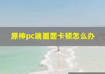 原神pc端画面卡顿怎么办