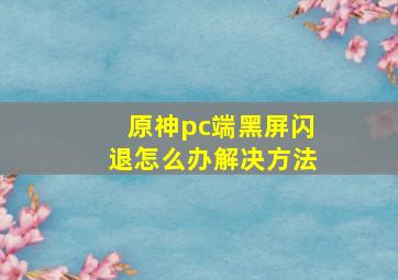 原神pc端黑屏闪退怎么办解决方法