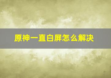 原神一直白屏怎么解决