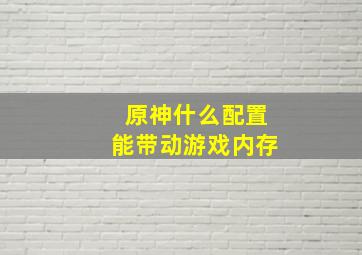 原神什么配置能带动游戏内存