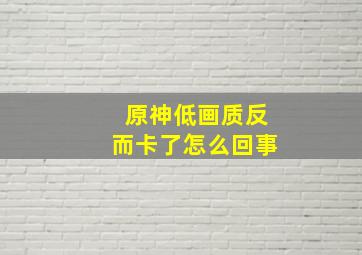 原神低画质反而卡了怎么回事