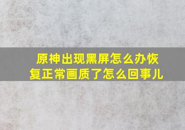 原神出现黑屏怎么办恢复正常画质了怎么回事儿