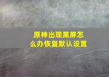 原神出现黑屏怎么办恢复默认设置