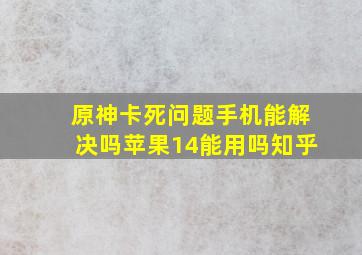 原神卡死问题手机能解决吗苹果14能用吗知乎