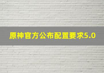 原神官方公布配置要求5.0