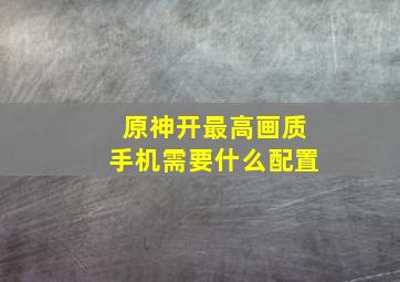 原神开最高画质手机需要什么配置