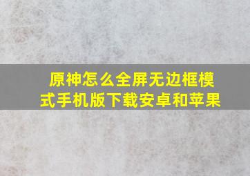 原神怎么全屏无边框模式手机版下载安卓和苹果