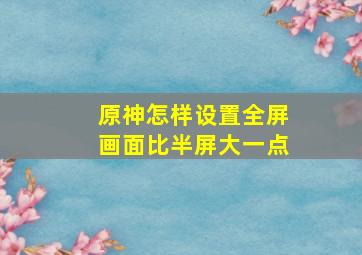 原神怎样设置全屏画面比半屏大一点