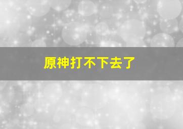 原神打不下去了