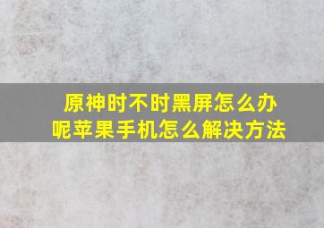 原神时不时黑屏怎么办呢苹果手机怎么解决方法