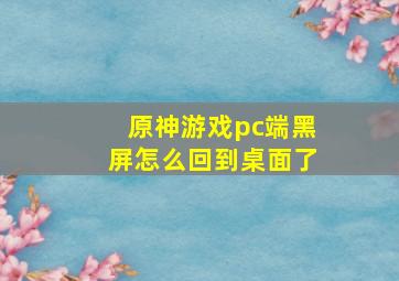 原神游戏pc端黑屏怎么回到桌面了