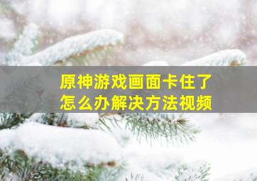 原神游戏画面卡住了怎么办解决方法视频