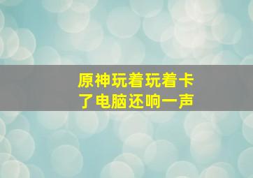 原神玩着玩着卡了电脑还响一声