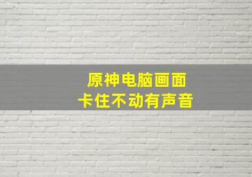 原神电脑画面卡住不动有声音