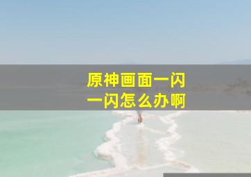 原神画面一闪一闪怎么办啊