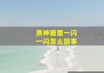 原神画面一闪一闪怎么回事