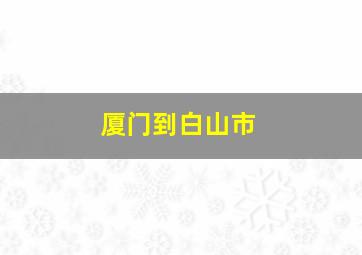 厦门到白山市