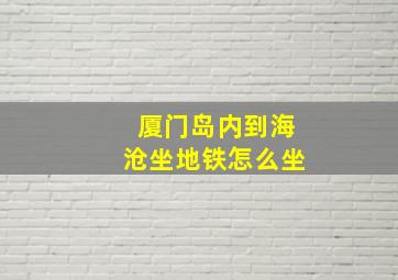 厦门岛内到海沧坐地铁怎么坐