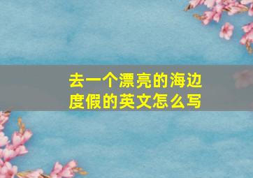 去一个漂亮的海边度假的英文怎么写