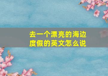 去一个漂亮的海边度假的英文怎么说