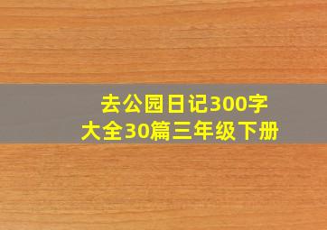 去公园日记300字大全30篇三年级下册