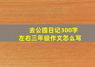 去公园日记300字左右三年级作文怎么写