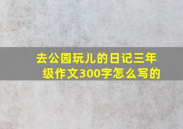 去公园玩儿的日记三年级作文300字怎么写的