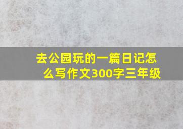 去公园玩的一篇日记怎么写作文300字三年级