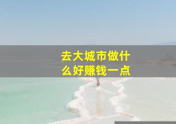 去大城市做什么好赚钱一点