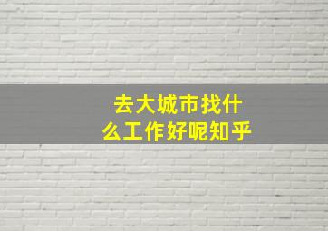 去大城市找什么工作好呢知乎