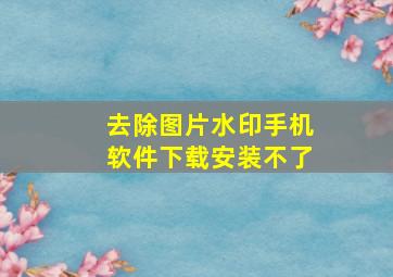 去除图片水印手机软件下载安装不了