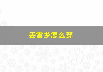 去雪乡怎么穿