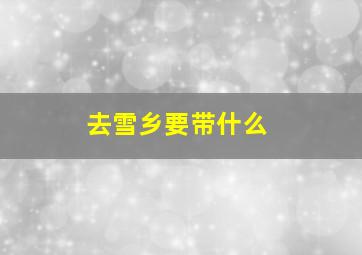 去雪乡要带什么