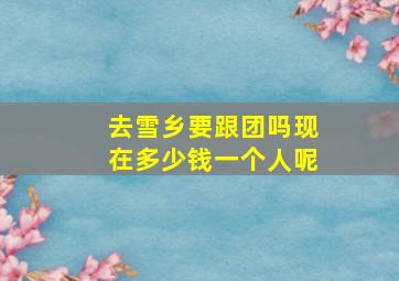 去雪乡要跟团吗现在多少钱一个人呢