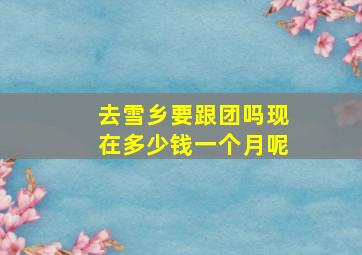 去雪乡要跟团吗现在多少钱一个月呢