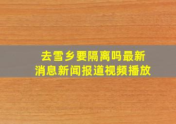 去雪乡要隔离吗最新消息新闻报道视频播放