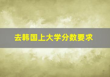 去韩国上大学分数要求