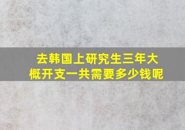 去韩国上研究生三年大概开支一共需要多少钱呢