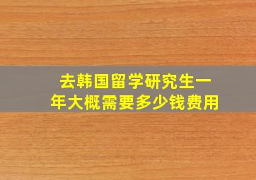 去韩国留学研究生一年大概需要多少钱费用