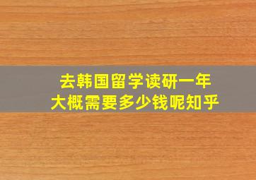 去韩国留学读研一年大概需要多少钱呢知乎