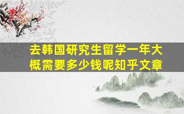 去韩国研究生留学一年大概需要多少钱呢知乎文章